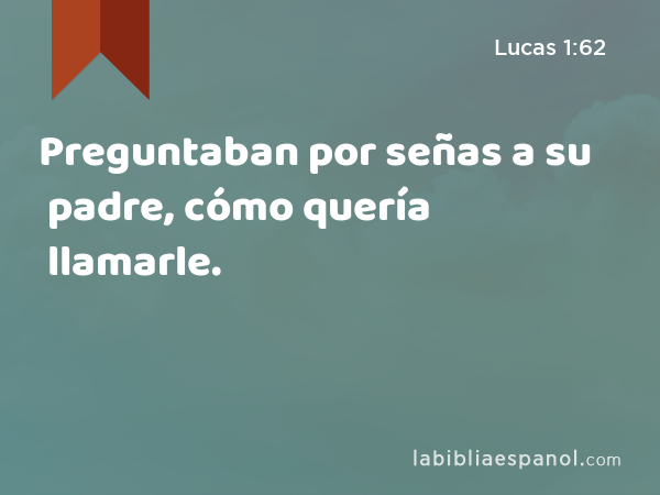 Preguntaban por señas a su padre, cómo quería llamarle. - Lucas 1:62