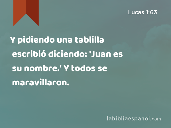 Y pidiendo una tablilla escribió diciendo: 'Juan es su nombre.' Y todos se maravillaron. - Lucas 1:63