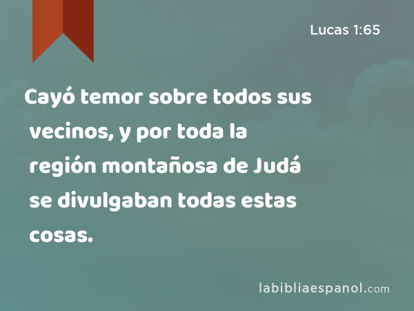 Cayó temor sobre todos sus vecinos, y por toda la región montañosa de Judá se divulgaban todas estas cosas. - Lucas 1:65