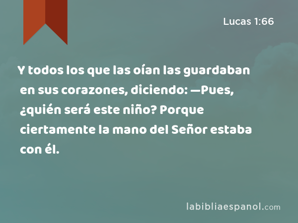 Y todos los que las oían las guardaban en sus corazones, diciendo: —Pues, ¿quién será este niño? Porque ciertamente la mano del Señor estaba con él. - Lucas 1:66