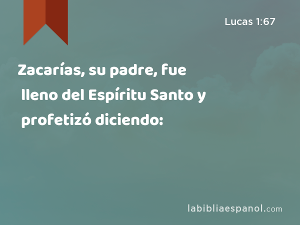 Zacarías, su padre, fue lleno del Espíritu Santo y profetizó diciendo: - Lucas 1:67