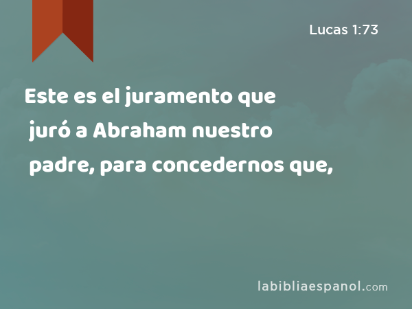 Este es el juramento que juró a Abraham nuestro padre, para concedernos que, - Lucas 1:73