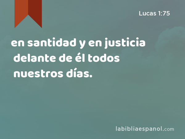 en santidad y en justicia delante de él todos nuestros días. - Lucas 1:75