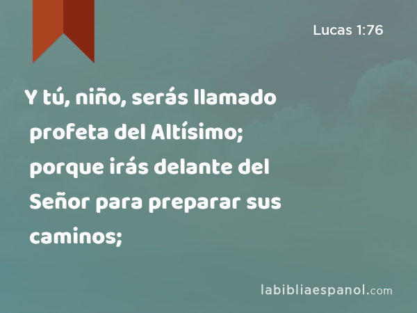 Y tú, niño, serás llamado profeta del Altísimo; porque irás delante del Señor para preparar sus caminos; - Lucas 1:76