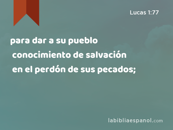 para dar a su pueblo conocimiento de salvación en el perdón de sus pecados; - Lucas 1:77