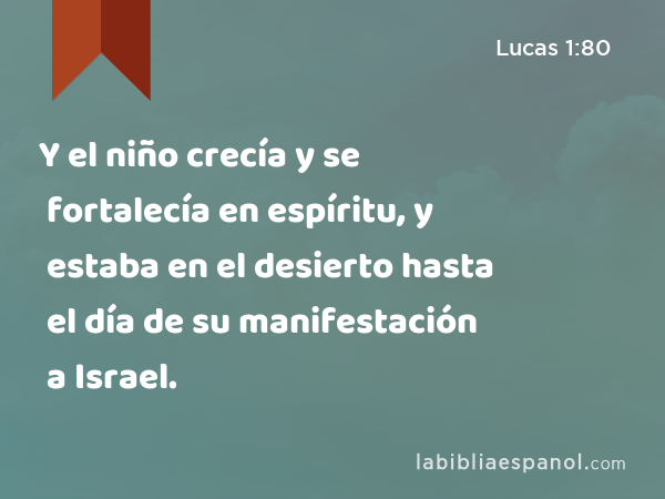 Y el niño crecía y se fortalecía en espíritu, y estaba en el desierto hasta el día de su manifestación a Israel. - Lucas 1:80