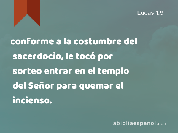 conforme a la costumbre del sacerdocio, le tocó por sorteo entrar en el templo del Señor para quemar el incienso. - Lucas 1:9