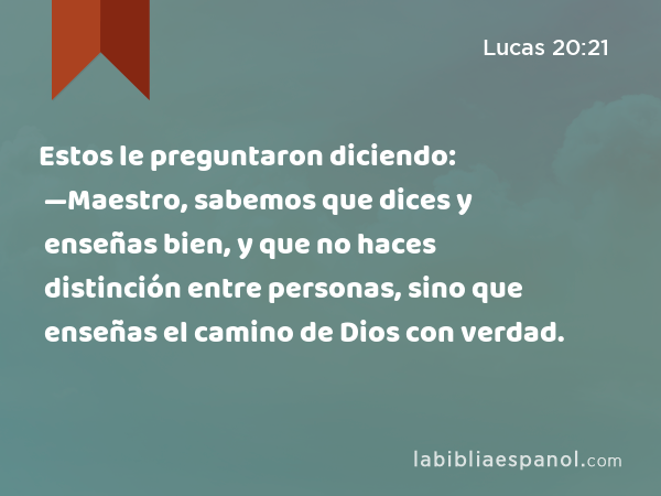 Estos le preguntaron diciendo: —Maestro, sabemos que dices y enseñas bien, y que no haces distinción entre personas, sino que enseñas el camino de Dios con verdad. - Lucas 20:21