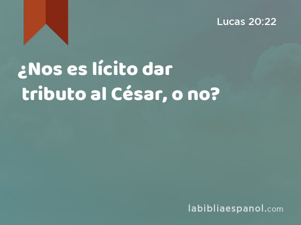 ¿Nos es lícito dar tributo al César, o no? - Lucas 20:22