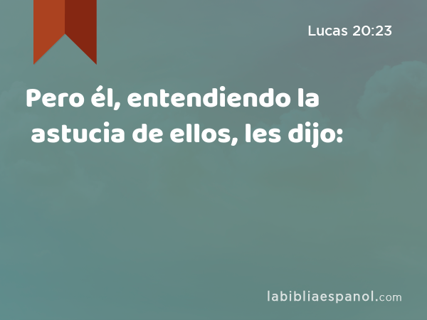 Pero él, entendiendo la astucia de ellos, les dijo: - Lucas 20:23