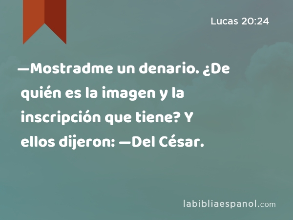 —Mostradme un denario. ¿De quién es la imagen y la inscripción que tiene? Y ellos dijeron: —Del César. - Lucas 20:24