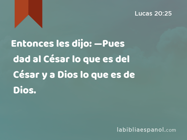 Entonces les dijo: —Pues dad al César lo que es del César y a Dios lo que es de Dios. - Lucas 20:25