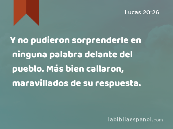 Y no pudieron sorprenderle en ninguna palabra delante del pueblo. Más bien callaron, maravillados de su respuesta. - Lucas 20:26