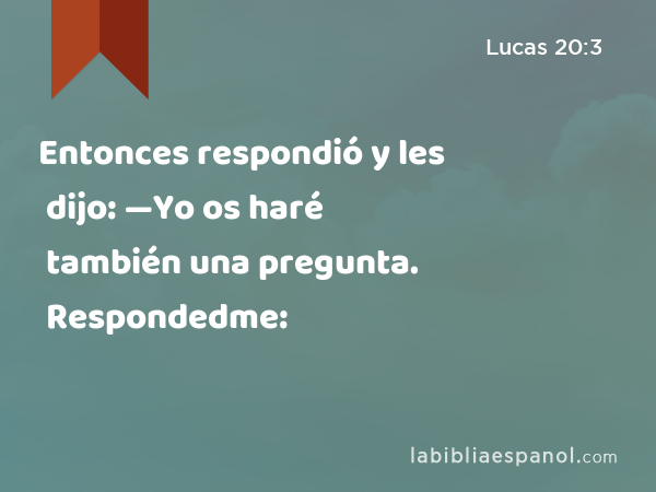 Entonces respondió y les dijo: —Yo os haré también una pregunta. Respondedme: - Lucas 20:3