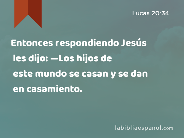 Entonces respondiendo Jesús les dijo: —Los hijos de este mundo se casan y se dan en casamiento. - Lucas 20:34