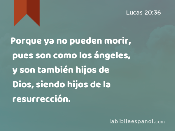 Porque ya no pueden morir, pues son como los ángeles, y son también hijos de Dios, siendo hijos de la resurrección. - Lucas 20:36