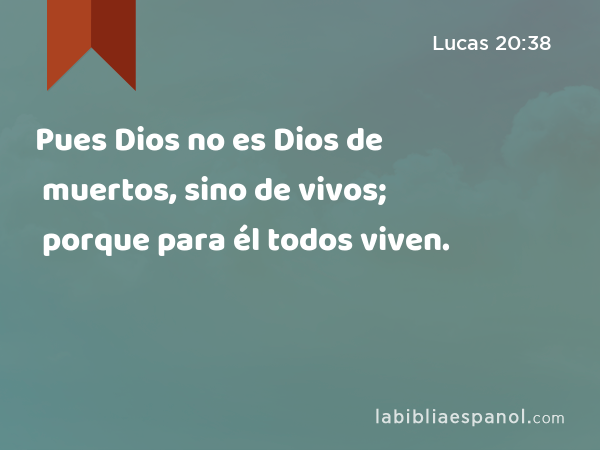 Pues Dios no es Dios de muertos, sino de vivos; porque para él todos viven. - Lucas 20:38