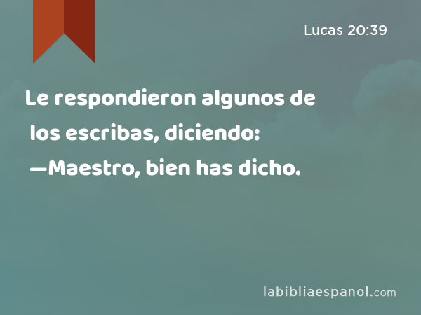 Le respondieron algunos de los escribas, diciendo: —Maestro, bien has dicho. - Lucas 20:39