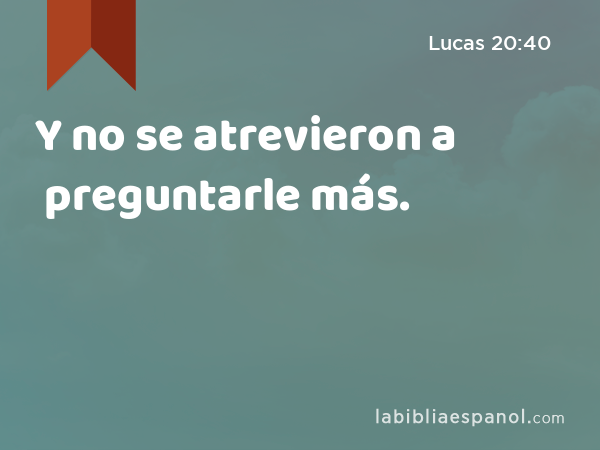 Y no se atrevieron a preguntarle más. - Lucas 20:40