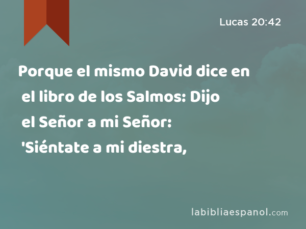 Porque el mismo David dice en el libro de los Salmos: Dijo el Señor a mi Señor: 'Siéntate a mi diestra, - Lucas 20:42