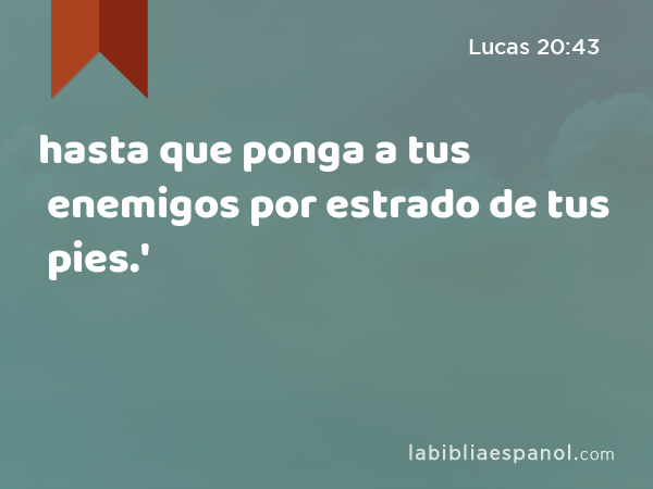 hasta que ponga a tus enemigos por estrado de tus pies.' - Lucas 20:43