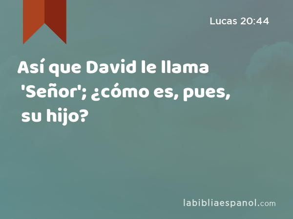 Así que David le llama 'Señor'; ¿cómo es, pues, su hijo? - Lucas 20:44