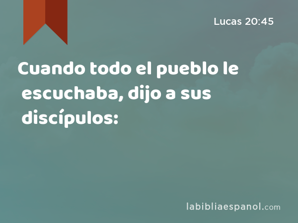 Cuando todo el pueblo le escuchaba, dijo a sus discípulos: - Lucas 20:45