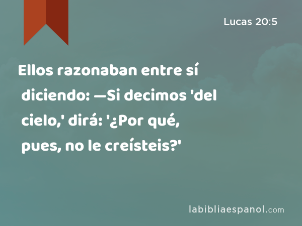 Ellos razonaban entre sí diciendo: —Si decimos 'del cielo,' dirá: '¿Por qué, pues, no le creísteis?' - Lucas 20:5