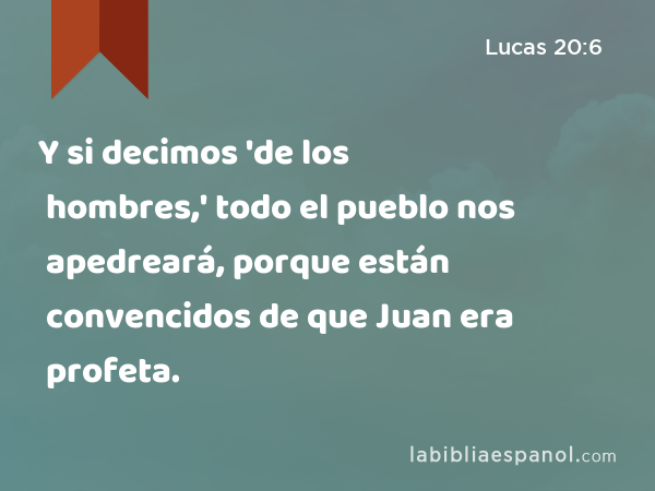 Y si decimos 'de los hombres,' todo el pueblo nos apedreará, porque están convencidos de que Juan era profeta. - Lucas 20:6