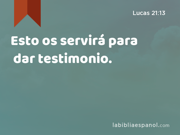 Esto os servirá para dar testimonio. - Lucas 21:13