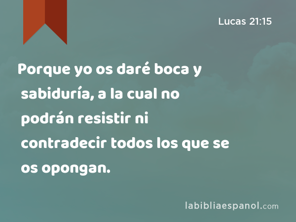 Porque yo os daré boca y sabiduría, a la cual no podrán resistir ni contradecir todos los que se os opongan. - Lucas 21:15