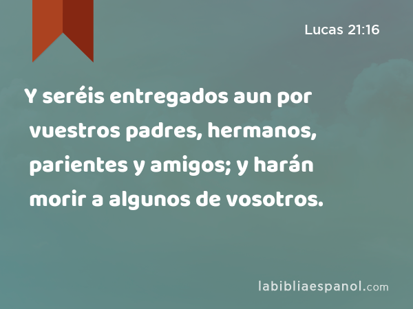 Y seréis entregados aun por vuestros padres, hermanos, parientes y amigos; y harán morir a algunos de vosotros. - Lucas 21:16