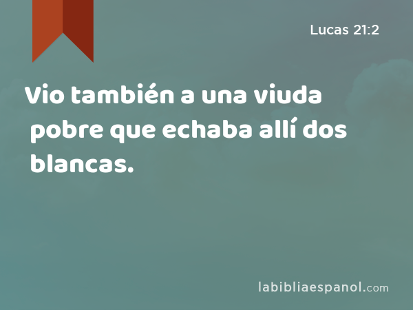 Vio también a una viuda pobre que echaba allí dos blancas. - Lucas 21:2