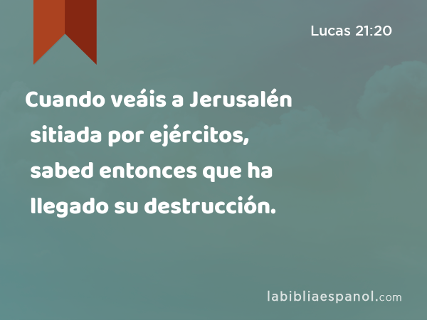 Cuando veáis a Jerusalén sitiada por ejércitos, sabed entonces que ha llegado su destrucción. - Lucas 21:20