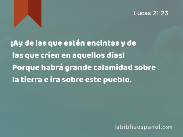 ¡Ay de las que estén encintas y de las que críen en aquellos días! Porque habrá grande calamidad sobre la tierra e ira sobre este pueblo. - Lucas 21:23