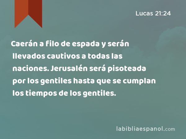 Caerán a filo de espada y serán llevados cautivos a todas las naciones. Jerusalén será pisoteada por los gentiles hasta que se cumplan los tiempos de los gentiles. - Lucas 21:24