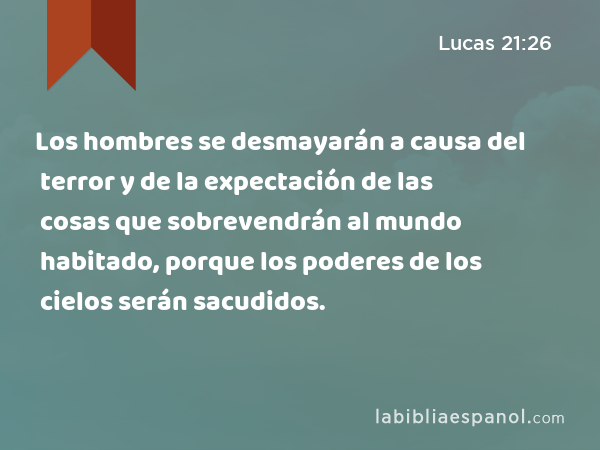 Los hombres se desmayarán a causa del terror y de la expectación de las cosas que sobrevendrán al mundo habitado, porque los poderes de los cielos serán sacudidos. - Lucas 21:26