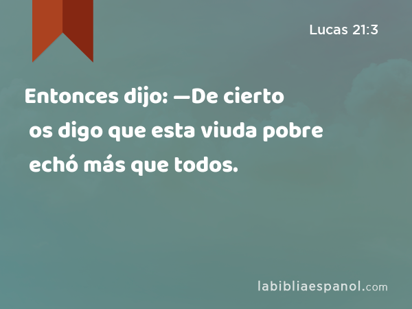 Entonces dijo: —De cierto os digo que esta viuda pobre echó más que todos. - Lucas 21:3