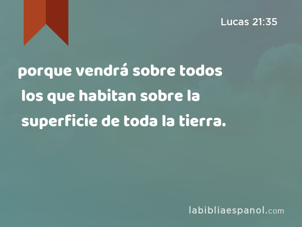 porque vendrá sobre todos los que habitan sobre la superficie de toda la tierra. - Lucas 21:35