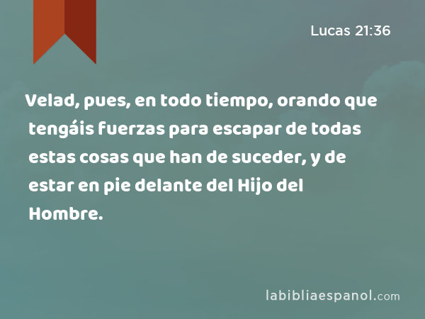 Velad, pues, en todo tiempo, orando que tengáis fuerzas para escapar de todas estas cosas que han de suceder, y de estar en pie delante del Hijo del Hombre. - Lucas 21:36