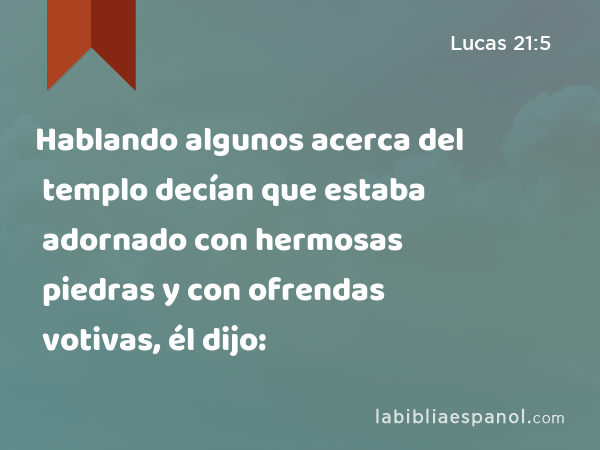 Hablando algunos acerca del templo decían que estaba adornado con hermosas piedras y con ofrendas votivas, él dijo: - Lucas 21:5