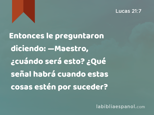 Entonces le preguntaron diciendo: —Maestro, ¿cuándo será esto? ¿Qué señal habrá cuando estas cosas estén por suceder? - Lucas 21:7