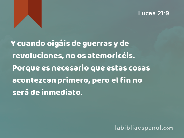 Y cuando oigáis de guerras y de revoluciones, no os atemoricéis. Porque es necesario que estas cosas acontezcan primero, pero el fin no será de inmediato. - Lucas 21:9