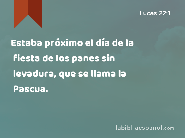 Estaba próximo el día de la fiesta de los panes sin levadura, que se llama la Pascua. - Lucas 22:1