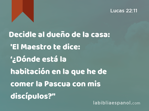 Decidle al dueño de la casa: 'El Maestro te dice: ‘¿Dónde está la habitación en la que he de comer la Pascua con mis discípulos?’' - Lucas 22:11