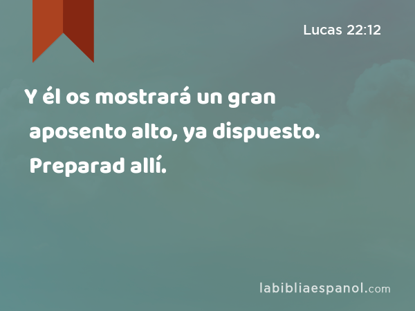 Y él os mostrará un gran aposento alto, ya dispuesto. Preparad allí. - Lucas 22:12