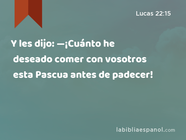 Y les dijo: —¡Cuánto he deseado comer con vosotros esta Pascua antes de padecer! - Lucas 22:15