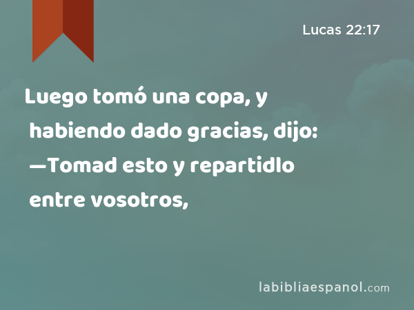 Luego tomó una copa, y habiendo dado gracias, dijo: —Tomad esto y repartidlo entre vosotros, - Lucas 22:17