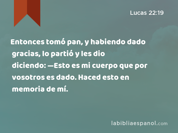 Entonces tomó pan, y habiendo dado gracias, lo partió y les dio diciendo: —Esto es mi cuerpo que por vosotros es dado. Haced esto en memoria de mí. - Lucas 22:19