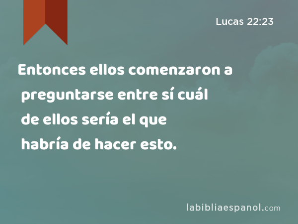 Entonces ellos comenzaron a preguntarse entre sí cuál de ellos sería el que habría de hacer esto. - Lucas 22:23